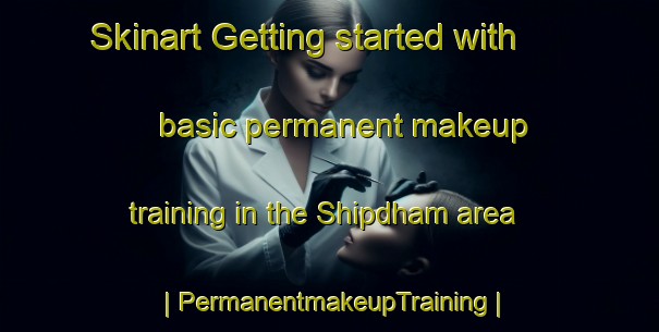 Skinart Getting started with basic permanent makeup training in the Shipdham area | PermanentmakeupTraining | PermanentmakeupClasses | SkinartTraining-United Kingdom